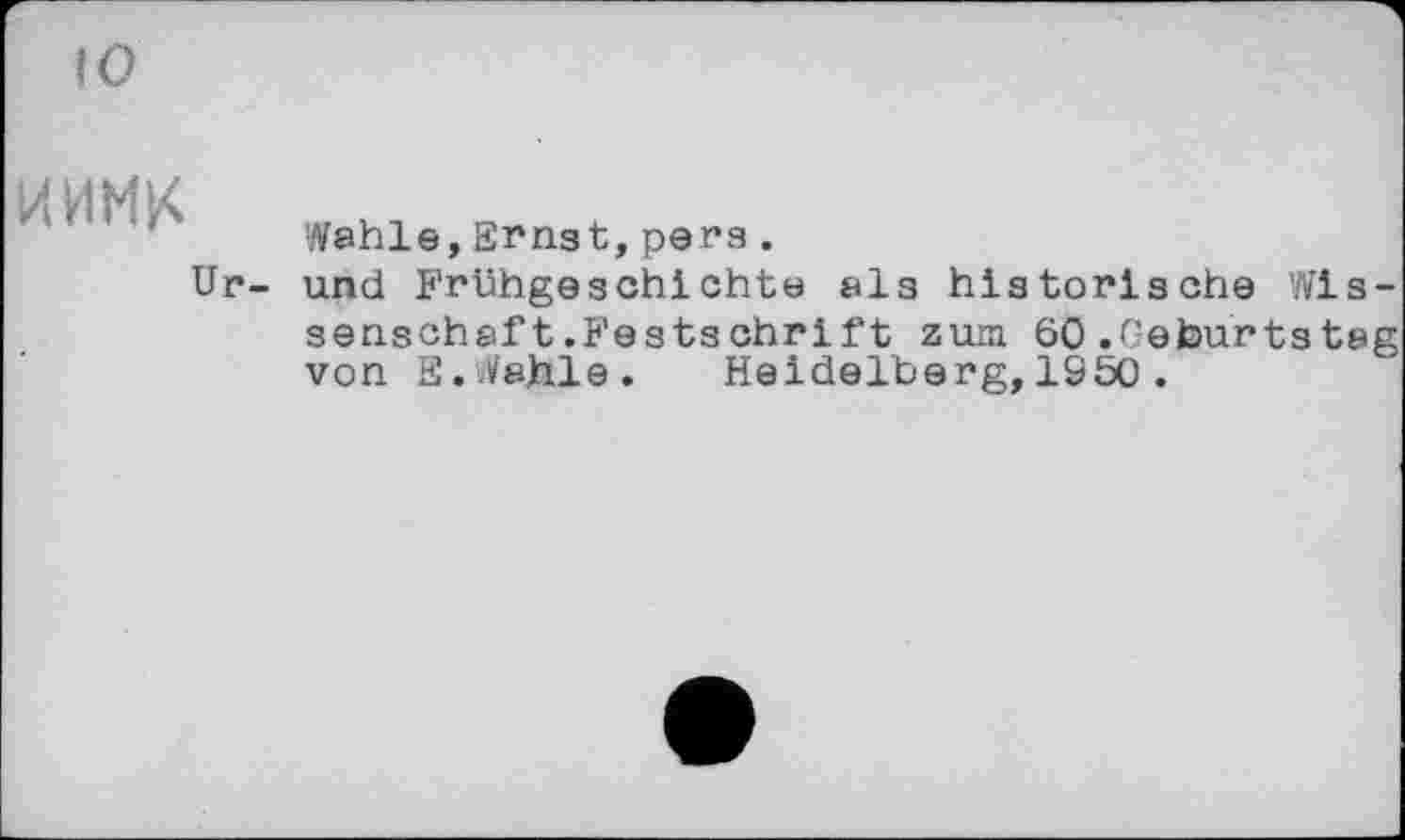 ﻿(О
и инк
Ur-
Wahle, Ernst, регз .
und Frühgeschichte als historische Wissenschaf t.Festschrift zum 60.Geburtstag von S.Wahle. Heidelberg, 1950 .